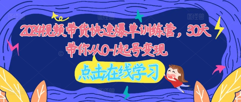 2024视频带货快速爆单训练营，30天带你从0-1起号变现-泱泱学习社