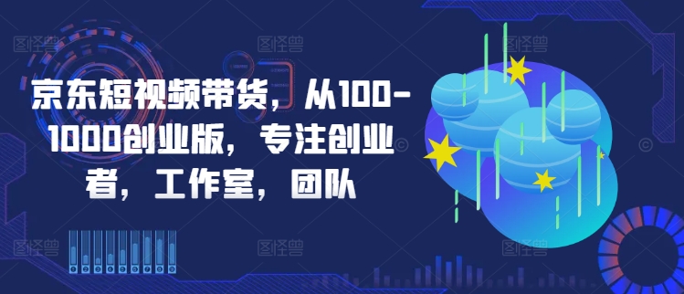 京东短视频带货，从100-1000创业版，专注创业者，工作室，团队-泱泱学习社