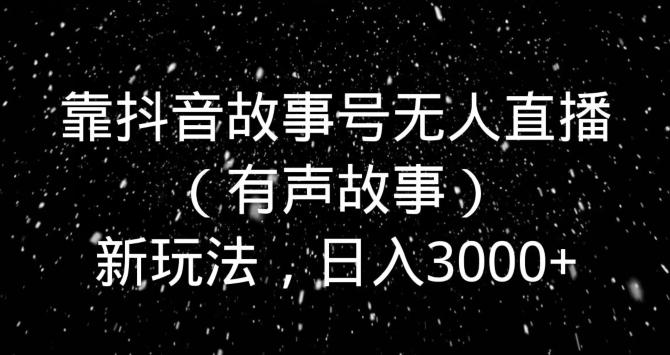 靠抖音故事号无人直播（有声故事）新玩法，日入3000+-泱泱学习社