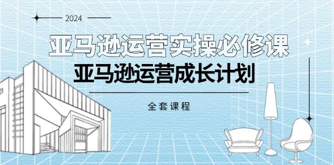 亚马逊运营实操必修课，亚马逊运营成长计划(全套课程-泱泱学习社