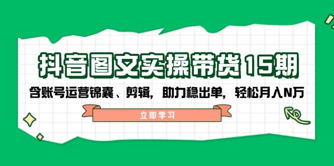 抖音图文带货实操第15期：账号运营锦囊、剪辑，助力稳出单，轻松月入N万-泱泱学习社