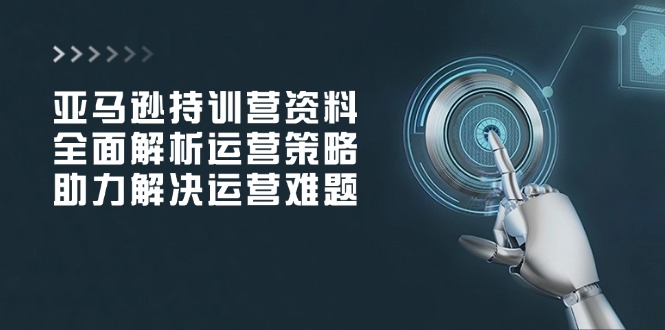 亚马逊持训营资料，全面解析运营策略，助力解决运营难题-泱泱学习社