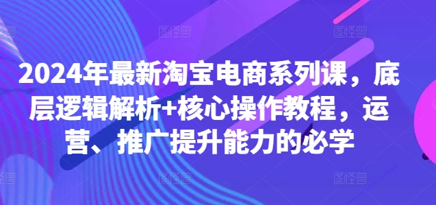 2024年最新淘宝电商系列课，底层逻辑解析+核心操作教程，运营、推广提升能力的必学-泱泱学习社