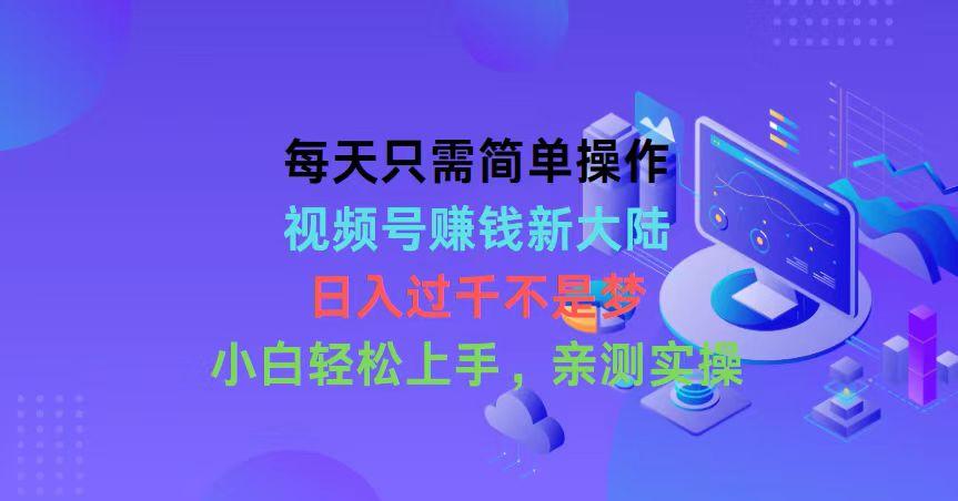每天只需简单操作，视频号赚钱新大陆，日入过千不是梦，小白轻松上手，…-泱泱学习社