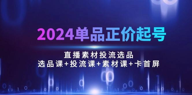 2024单品正价起号，直播素材投流选品：选品课+投流课+素材课+卡首屏/100节-泱泱学习社