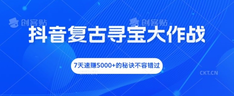 抖音复古寻宝大作战，7天速赚5000+的秘诀不容错过【揭秘】-泱泱学习社