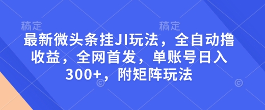 最新微头条挂JI玩法，全自动撸收益，全网首发，单账号日入300+，附矩阵玩法【揭秘】-泱泱学习社