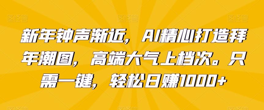 新年钟声渐近，AI精心打造拜年潮图，高端大气上档次。只需一键，轻松日赚1000+【揭秘】-泱泱学习社