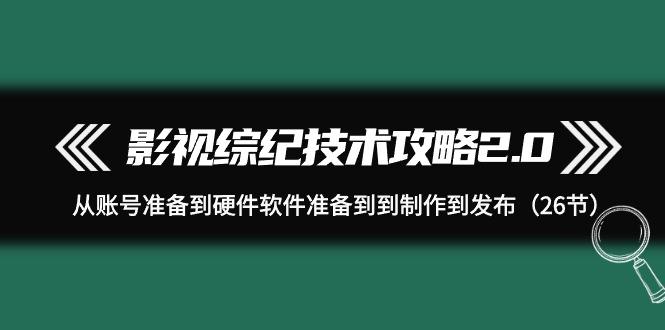 (9633期)影视 综纪技术攻略2.0：从账号准备到硬件软件准备到到制作到发布(26节)-泱泱学习社