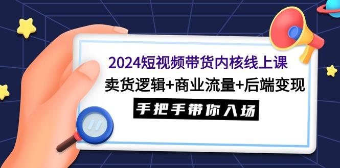 (9471期)2024短视频带货内核线上课：卖货逻辑+商业流量+后端变现，手把手带你入场-泱泱学习社