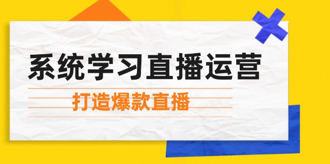 系统学习直播运营：掌握起号方法、主播能力、小店随心推，打造爆款直播-泱泱学习社