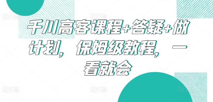 千川高客课程+答疑+做计划，保姆级教程，一看就会-泱泱学习社