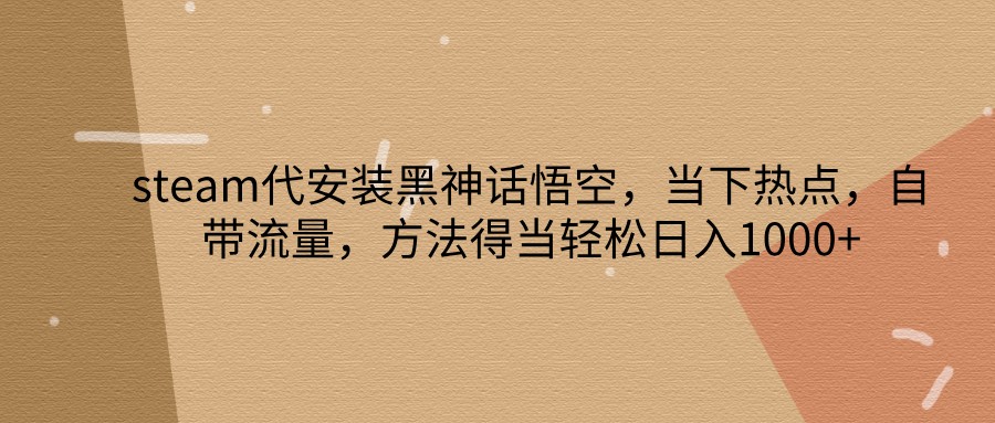 steam代安装黑神话悟空，当下热点，自带流量，方法得当轻松日入1000+-泱泱学习社