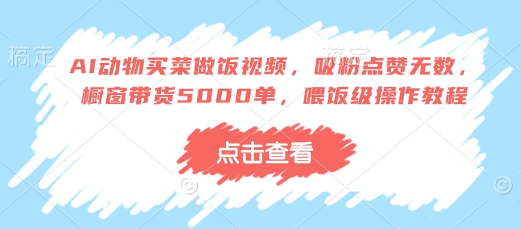 AI动物买菜做饭视频，吸粉点赞无数，橱窗带货5000单，喂饭级操作教程-泱泱学习社