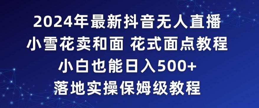 2024年抖音最新无人直播小雪花卖和面、花式面点教程小白也能日入500+落地实操保姆级教程【揭秘】-泱泱学习社