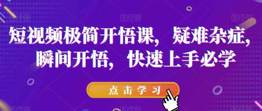 短视频极简开悟课，​疑难杂症，瞬间开悟，快速上手必学-泱泱学习社