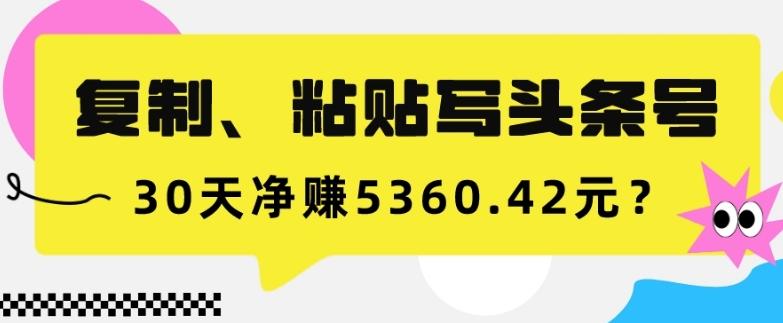 复制、粘贴写头条号，10分钟1篇，30天净赚5360.42元？-泱泱学习社