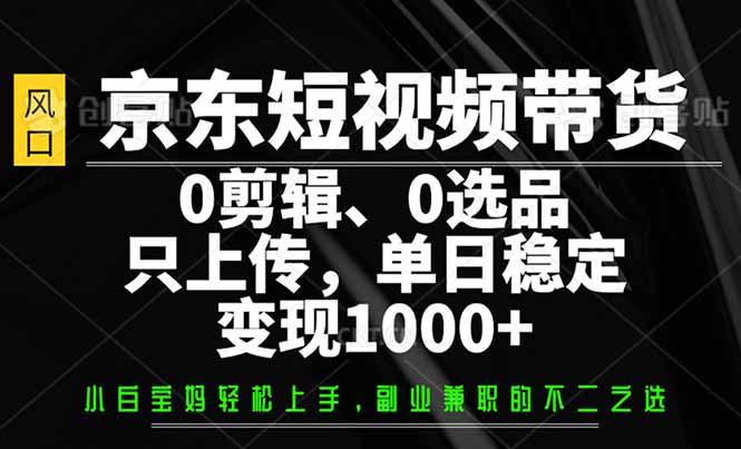 京东短视频带货，0剪辑，0选品，只需上传素材，单日稳定变现1000+-泱泱学习社