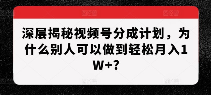 深层揭秘视频号分成计划，为什么别人可以做到轻松月入1W+?-泱泱学习社