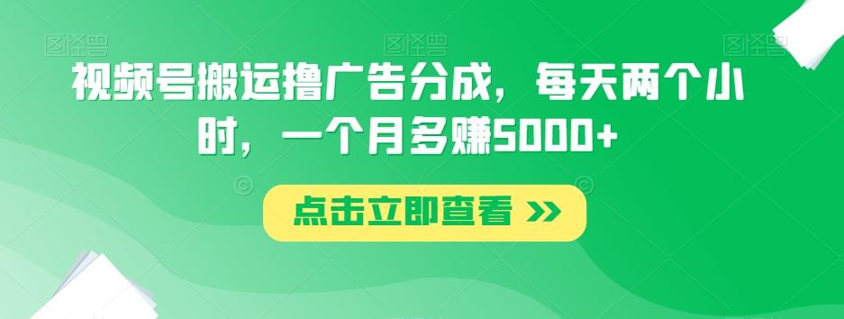视频号搬运撸广告分成，每天两个小时，一个月多赚5000+-泱泱学习社