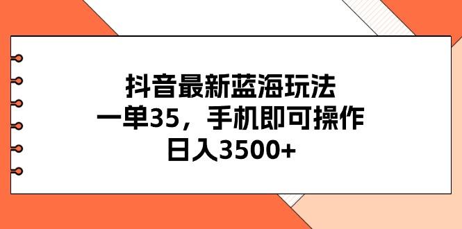 抖音最新蓝海玩法，一单35，手机即可操作，日入3500+，不了解一下真是…-泱泱学习社