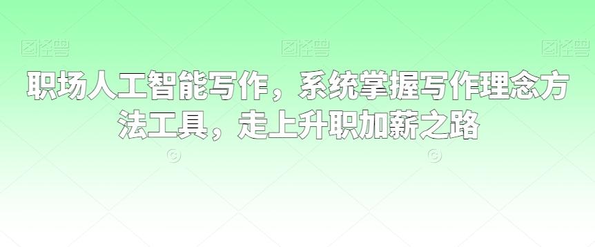 职场人工智能写作，系统掌握写作理念方法工具，走上升职加薪之路-泱泱学习社