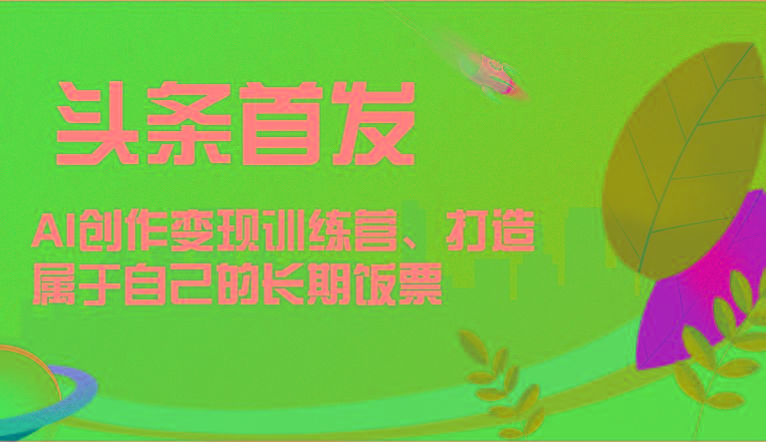 头条首发 AI创作变现训练营，打造属于自己的长期饭票-泱泱学习社