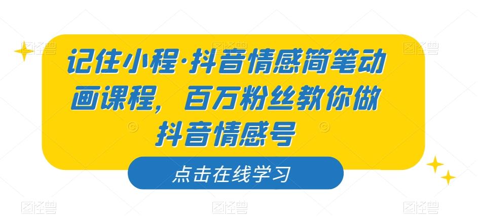 记住小程·抖音情感简笔动画课程，百万粉丝教你做抖音情感号-泱泱学习社