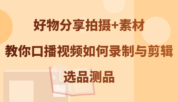 好物分享拍摄+素材，教你口播视频如何录制与剪辑，选品测品-泱泱学习社
