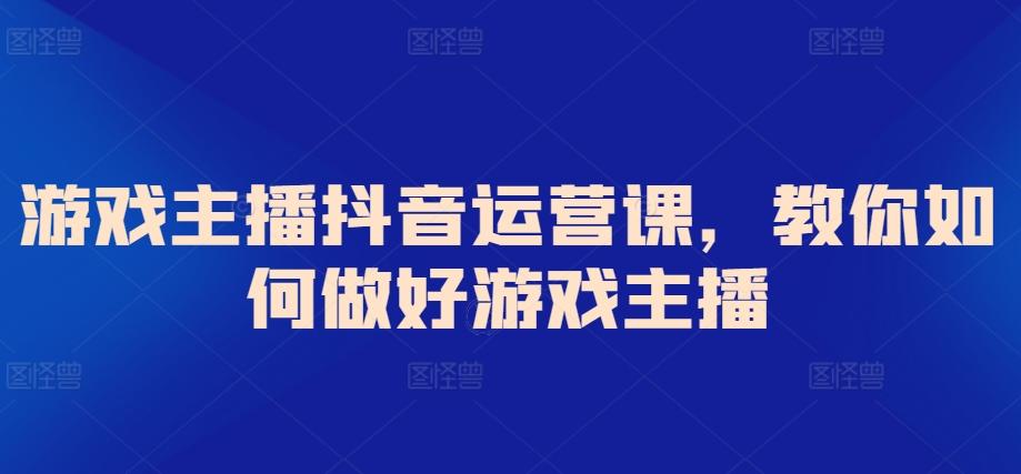 游戏主播抖音运营课，教你如何做好游戏主播-泱泱学习社
