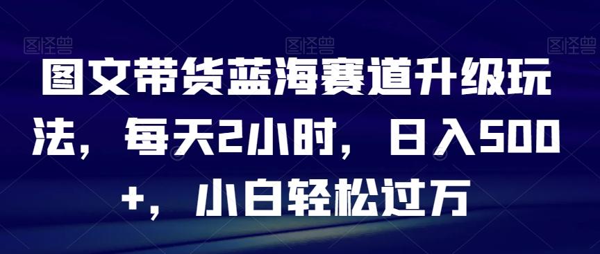 图文带货蓝海赛道升级玩法，每天2小时，日入500+，小白轻松过万-泱泱学习社