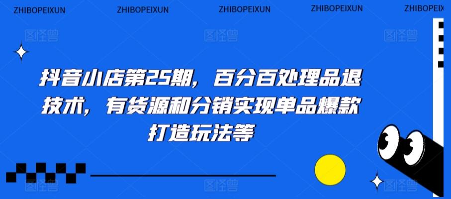 抖音小店第25期，百分百处理品退技术，有货源和分销实现单品爆款打造玩法等-泱泱学习社