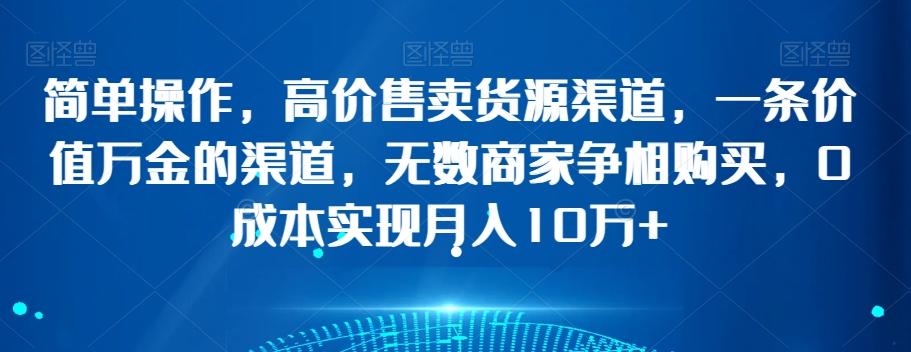 简单操作，高价售卖货源渠道，一条价值万金的渠道，无数商家争相购买，0成本实现月入10万+【揭秘】-泱泱学习社
