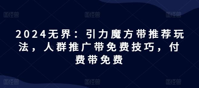 2024无界：引力魔方带推荐玩法，人群推广带免费技巧，付费带免费-泱泱学习社