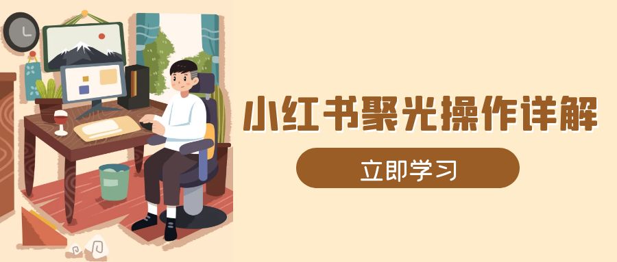 小红书聚光操作详解，涵盖素材、开户、定位、计划搭建等全流程实操-泱泱学习社