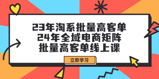 (9636期)23年淘系批量高客单+24年全域电商矩阵，批量高客单线上课(109节课)-泱泱学习社