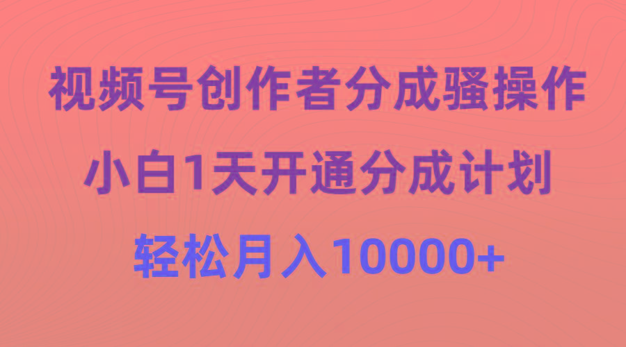 (9656期)视频号创作者分成骚操作，小白1天开通分成计划，轻松月入10000+-泱泱学习社