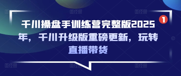 千川操盘手训练营完整版2025年，千川升级版重磅更新，玩转直播带货-泱泱学习社