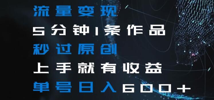 流量变现5分钟1条作品秒过原创上手就有收益单号日入600+【揭秘】-泱泱学习社