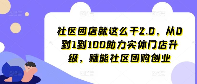 社区团店就这么干2.0，从0到1到100助力实体门店升级，赋能社区团购创业-泱泱学习社