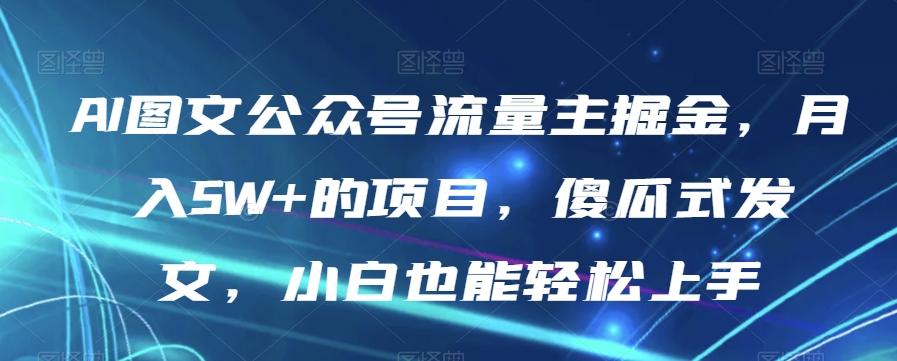 AI图文公众号流量主掘金，月入5W+的项目，傻瓜式发文，小白也能轻松上手【揭秘】-泱泱学习社