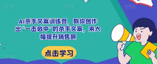 AI杀手文案训练营，教你创作出“一击必中”的杀手文案，来大幅提升销售额-泱泱学习社