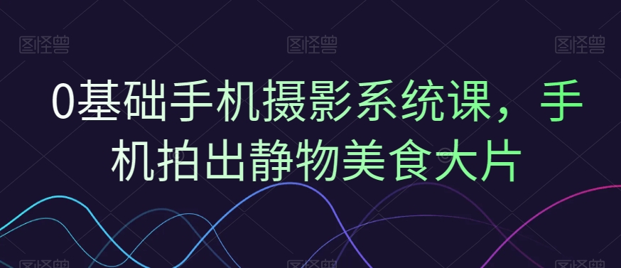 0基础手机摄影系统课，手机拍出静物美食大片-泱泱学习社