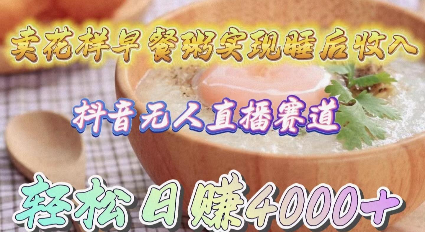 (9822期)卖花样早餐粥实现睡后收入！抖音无人直播新赛道，轻松日赚4000+-泱泱学习社