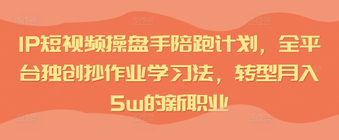 IP短视频操盘手陪跑计划，全平台独创抄作业学习法，转型月入5w的新职业-泱泱学习社