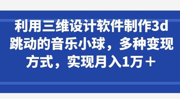 利用三维设计软件制作3d跳动的音乐小球，多种变现方式，实现月入1万+【揭秘】-泱泱学习社