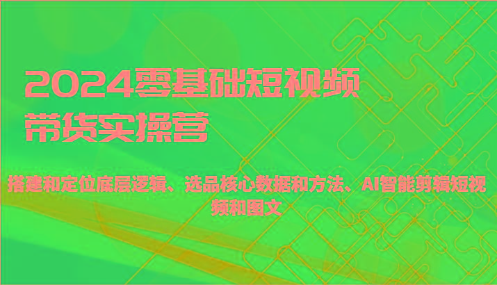 2024零基础短视频带货实操营-搭建和定位底层逻辑、选品核心数据和方法、AI智能剪辑-泱泱学习社