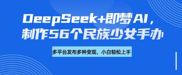 DeepSeek+即梦AI，制作56个民族少女手办，附详细教程+变现方向-泱泱学习社