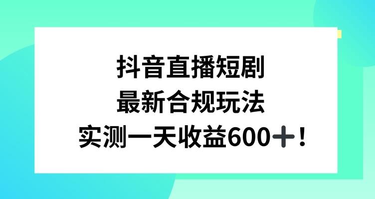 抖音直播短剧最新合规玩法，实测一天变现600+，教程+素材全解析【揭秘】-泱泱学习社
