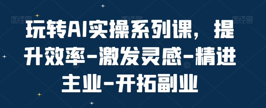 玩转AI实操系列课，提升效率-激发灵感-精进主业-开拓副业-泱泱学习社